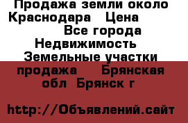 Продажа земли около Краснодара › Цена ­ 700 000 - Все города Недвижимость » Земельные участки продажа   . Брянская обл.,Брянск г.
